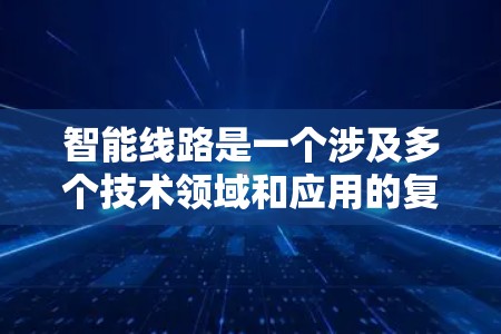 智能线路是一个涉及多个技术领域和应用的复杂概念，具体含义和应用可能因上下文而异。以下是一些可能与智能线路相关的解释和应用场景