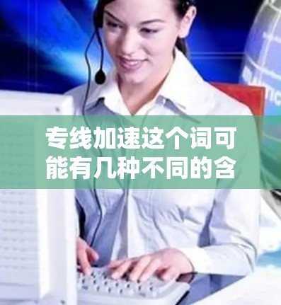 专线加速这个词可能有几种不同的含义，具体取决于上下文。以下是一些可能的解释和建议