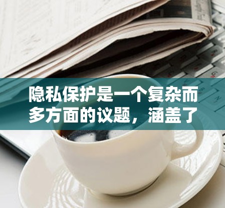隐私保护是一个复杂而多方面的议题,涵盖了政策、技术和法律等多个方面。以下是对隐私保护的详细总结和思考 隐私保护是一个复杂而多方面的议题,涵盖了政策、技术和法律等多个方面。以下是对隐私保护的详细总结和思考