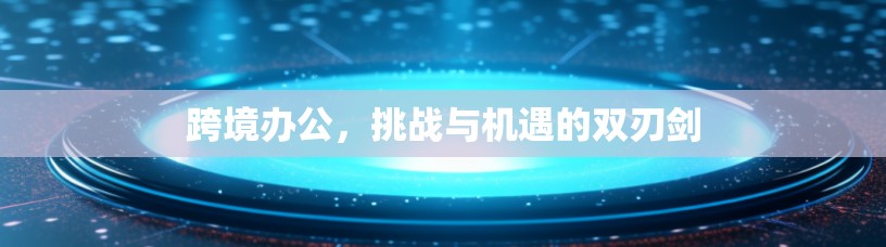 跨境办公,挑战与机遇的双刃剑 跨境办公,挑战与机遇的双刃剑