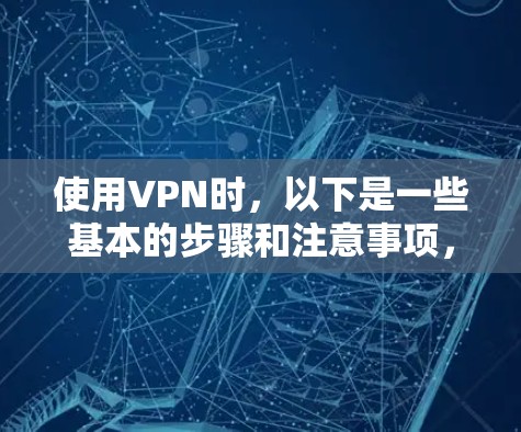 使用VPN时，以下是一些基本的步骤和注意事项，帮助您确保安全
