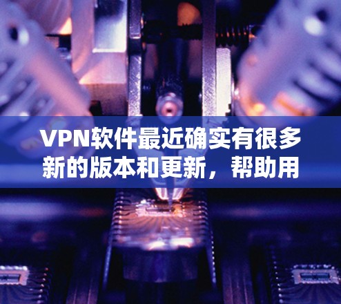 VPN软件最近确实有很多新的版本和更新，帮助用户更有效地进行VPN连接。以下是几个最新的VPN软件推荐，适合不同需求的人群