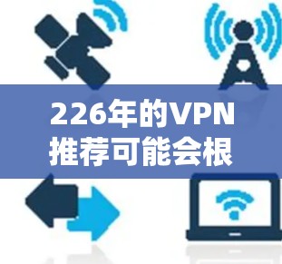 226年的VPN推荐可能会根据技术的发展、市场趋势以及用户需求的变化而有所调整。以下是一些可能的226年热门VPN推荐，基于当前的信息更新和用户的反馈