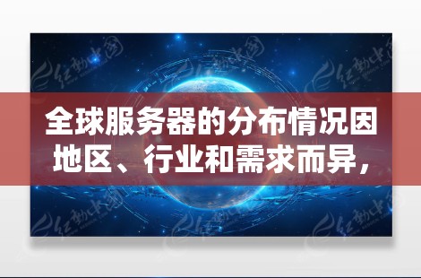 全球服务器的分布情况因地区、行业和需求而异,以下是一些主要的服务器分布情况 全球服务器的分布情况因地区、行业和需求而异,以下是一些主要的服务器分布情况