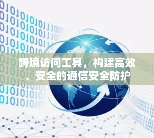 跨境访问工具，构建高效、安全的通信安全防护