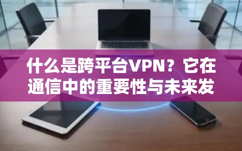 什么是跨平台VPN？它在通信中的重要性与未来发展趋势