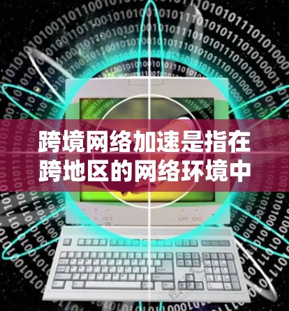 跨境网络加速是指在跨地区的网络环境中使用加速软件,以提升不同地区的网络连接速度和用户体验。以下是关于跨境网络加速的详细总结 跨境网络加速是指在跨地区的网络环境中使用加速软件,以提升不同地区的网络连接速度和用户体验。以下是关于跨境网络加速的详细总结