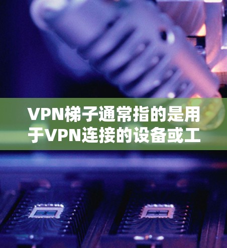 VPN梯子通常指的是用于VPN连接的设备或工具。以下是关于VPN梯子的几种常见解释 VPN梯子通常指的是用于VPN连接的设备或工具。以下是关于VPN梯子的几种常见解释