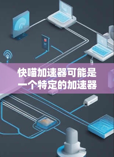 快喵加速器可能是一个特定的加速器技术或设备的简称，具体含义可能因上下文而异。以下是一些可能的解释