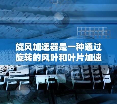 旋风加速器是一种通过旋转的风叶和叶片加速空气的装置，通常用于辅助风力发电。它的工作原理是利用旋转加速器的风叶和叶片旋转，加速空气，从而将空气的动能转化为电能。以下是关于旋风加速器的详细总结