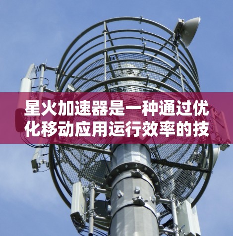 星火加速器是一种通过优化移动应用运行效率的技术,旨在提升移动设备(如手机和电脑)上应用的性能和体验。以下是关于星火加速器的详细分析 星火加速器是一种通过优化移动应用运行效率的技术,旨在提升移动设备(如手机和电脑)上应用的性能和体验。以下是关于星火加速器的详细分析