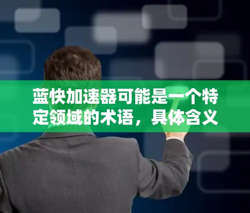 蓝快加速器可能是一个特定领域的术语,具体含义需要根据上下文来确定。以下是一些可能的解释 蓝快加速器可能是一个特定领域的术语,具体含义需要根据上下文来确定。以下是一些可能的解释