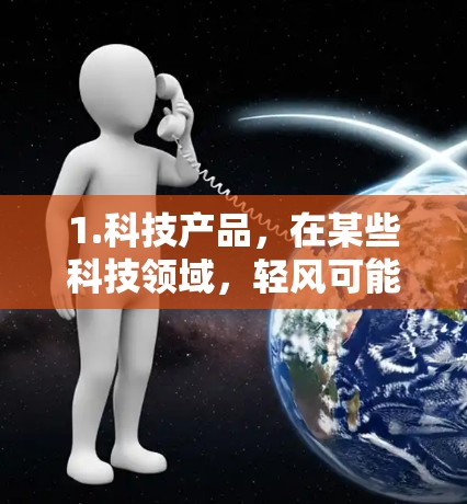 1.科技产品,在某些科技领域,轻风可能指某种轻便、高效的装置,而加速器则指用来提升速度或效率的工具。这种装置可能用于特定领域,如航空、汽车、或者电子设备中 1.科技产品,在某些科技领域,轻风可能指某种轻便、高效的装置,而加速器则指用来提升速度或效率的工具。这种装置可能用于特定领域,如航空、汽车、或者电子设备中