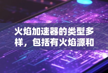 火焰加速器的类型多样，包括有火焰源和无火焰源的版本，根据其用途的不同而有所区别。在科学实验中，火焰加速器常用于研究火焰的物理和化学性质，了解火焰的燃烧速度、温度分布以及火焰与周围环境的相互作用
