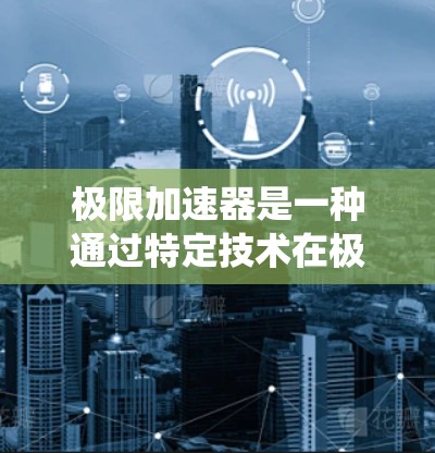 极限加速器是一种通过特定技术在极短时间内或在特定条件下实现高速加速的装置或系统。它可能涉及以下几种类型 极限加速器是一种通过特定技术在极短时间内或在特定条件下实现高速加速的装置或系统。它可能涉及以下几种类型