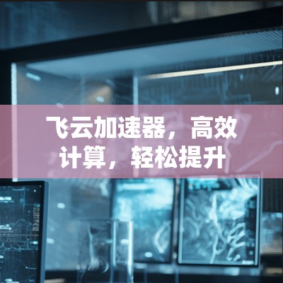 飞云加速器，高效计算，轻松提升