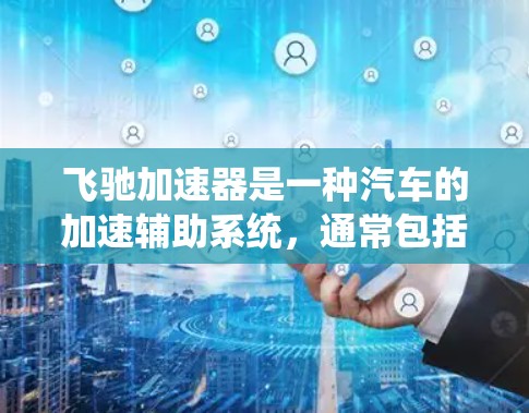 飞驰加速器是一种汽车的加速辅助系统，通常包括自动变速器和自动档位调整功能，旨在提高驾驶效率和舒适性。以下是关于飞驰加速器的详细介绍