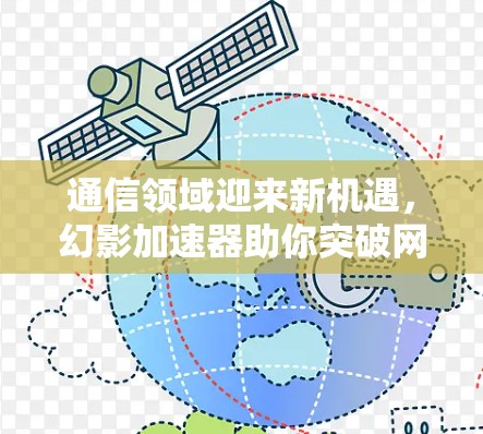通信领域迎来新机遇，幻影加速器助你突破网络瓶颈