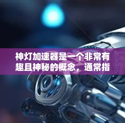 神灯加速器是一个非常有趣且神秘的概念，通常指的是某种超自然力量或能量来源，能够加速时间或空间的移动。这种概念在科幻小说、影视作品和一些科学理论中都有出现，但具体细节往往超出了我们现有的科学知识范围