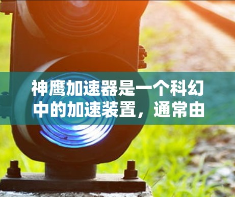 神鹰加速器是一个科幻中的加速装置，通常由机械部件组成，能够通过风力或其他方式加速飞行器的速度。以下是关于该装置的详细信息
