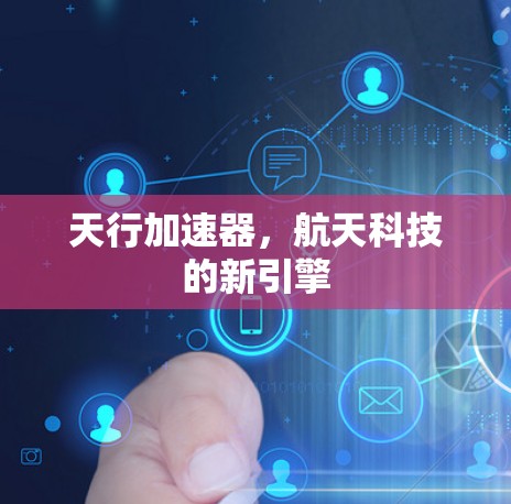 天行加速器,航天科技的新引擎 天行加速器,航天科技的新引擎