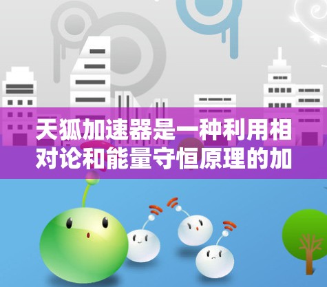 天狐加速器是一种利用相对论和能量守恒原理的加速装置,通过特定的物理机制加速物质。以下是对其工作的详细总结 天狐加速器是一种利用相对论和能量守恒原理的加速装置,通过特定的物理机制加速物质。以下是对其工作的详细总结