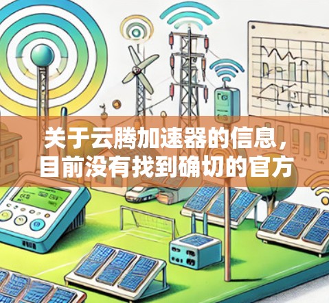 关于云腾加速器的信息,目前没有找到确切的官方介绍或详细资料。以下是一些可能的解释和建议 关于云腾加速器的信息,目前没有找到确切的官方介绍或详细资料。以下是一些可能的解释和建议