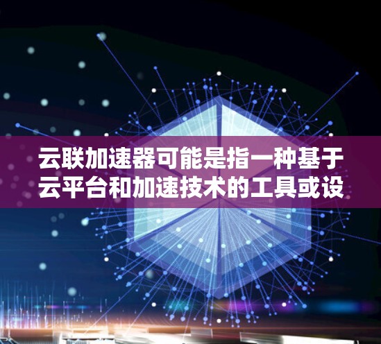 云联加速器可能是指一种基于云平台和加速技术的工具或设备，用于提升网络速度和处理高带宽数据。以下是一些可能的解释