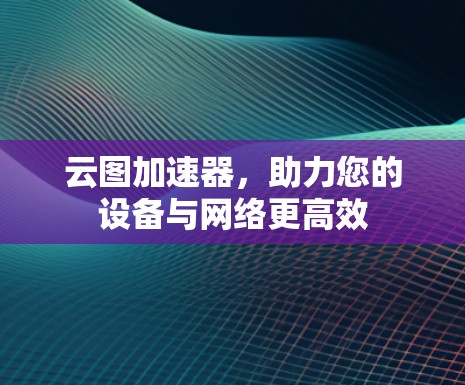 云图加速器，助力您的设备与网络更高效