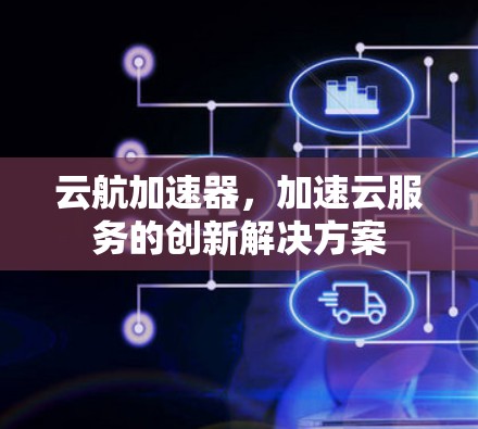 云航加速器,加速云服务的创新解决方案 云航加速器,加速云服务的创新解决方案