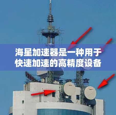 海星加速器是一种用于快速加速的高精度设备，主要应用于航天和卫星领域。以下是对其的关键信息的总结