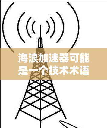 海浪加速器可能是一个技术术语，具体含义取决于上下文。以下是一些可能的解释