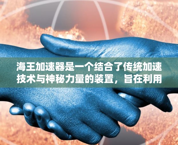 海王加速器是一个结合了传统加速技术与神秘力量的装置，旨在利用神秘力量（如神话中的海王象征的权力或地位）来加速特定技术或过程。以下是对该概念的综合分析