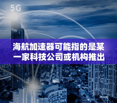 海航加速器可能指的是某一家科技公司或机构推出的加速技术、工具或平台，用于加速创新、优化生产或推动行业变革。以下是一些可能的相关内容和信息