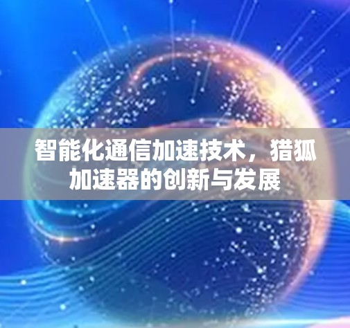 智能化通信加速技术，猎狐加速器的创新与发展