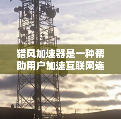猎风加速器是一种帮助用户加速互联网连接的设备，通常通过无线技术（如LTE、5G）来实现。它可以帮助用户在手机上快速连接到互联网，节省时间，尤其对于高负载或多设备连接的情况