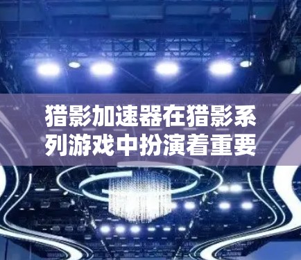 猎影加速器在猎影系列游戏中扮演着重要角色，主要作用包括加速游戏性能、提升技能速度、优化游戏运行效率以及提供多平台支持。以下是对其功能的详细说明