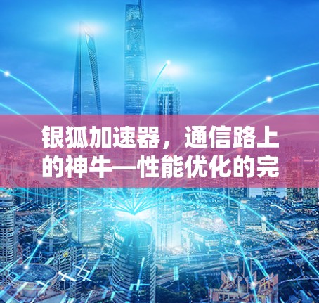 银狐加速器，通信路上的神牛—性能优化的完美组合