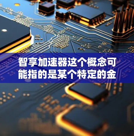 智享加速器这个概念可能指的是某个特定的金融工具、投资平台、或科技应用中的加速器功能，具体含义可能因上下文而异。如果您能提供更多背景信息，我可以更好地帮助您理解或回答相关问题。以下是一些可能的解释