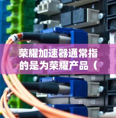 荣耀加速器通常指的是为荣耀产品（如智能设备、手机、电脑等）提供加速软件或工具的解决方案。以下是关于荣耀加速器的一些信息
