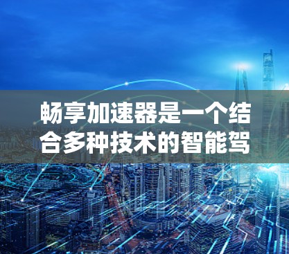 畅享加速器是一个结合多种技术的智能驾驶系统，旨在通过多种控制方式优化驾驶体验。以下是对该概念的详细分析