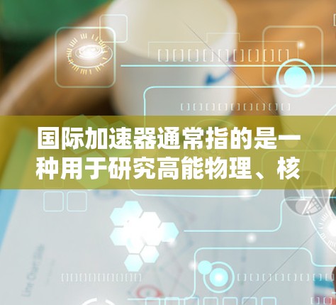 国际加速器通常指的是一种用于研究高能物理、核物理或量子力学等领域的大型加速装置。这些加速器通常由全球科学家和科研机构合作开发,主要用于加速粒子、原子核等微粒,以验证物理理论、发现新的粒子或原子结构 国际加速器通常指的是一种用于研究高能物理、核物理或量子力学等领域的大型加速装置。这些加速器通常由全球科学家和科研机构合作开发,主要用于加速粒子、原子核等微粒,以验证物理理论、发现新的粒子或原子结构