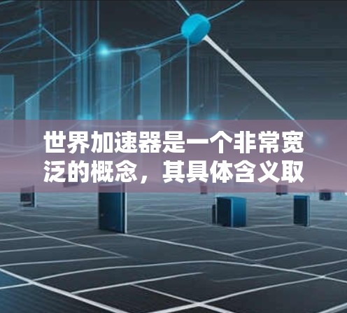 世界加速器是一个非常宽泛的概念,其具体含义取决于上下文和领域。以下是一些可能的解释和应用 世界加速器是一个非常宽泛的概念,其具体含义取决于上下文和领域。以下是一些可能的解释和应用