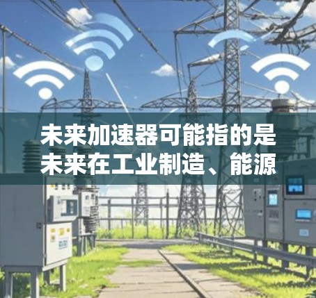 未来加速器可能指的是未来在工业制造、能源领域、医疗领域等领域的加速器技术,这些技术旨在提升效率、降低成本或实现更复杂的自动化。以下是一些可能与未来加速器相关的讨论方向和内容 未来加速器可能指的是未来在工业制造、能源领域、医疗领域等领域的加速器技术,这些技术旨在提升效率、降低成本或实现更复杂的自动化。以下是一些可能与未来加速器相关的讨论方向和内容