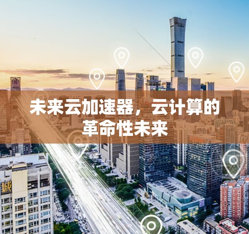 未来云加速器,云计算的革命性未来 未来云加速器,云计算的革命性未来