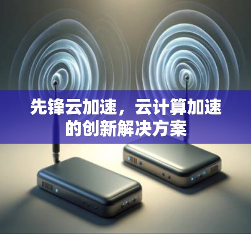 先锋云加速,云计算加速的创新解决方案 先锋云加速,云计算加速的创新解决方案