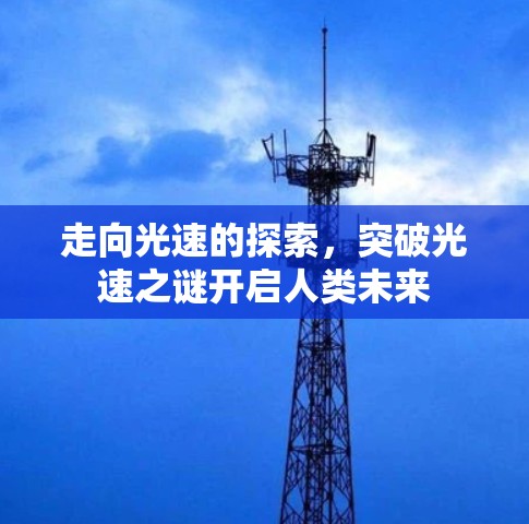 走向光速的探索，突破光速之谜开启人类未来