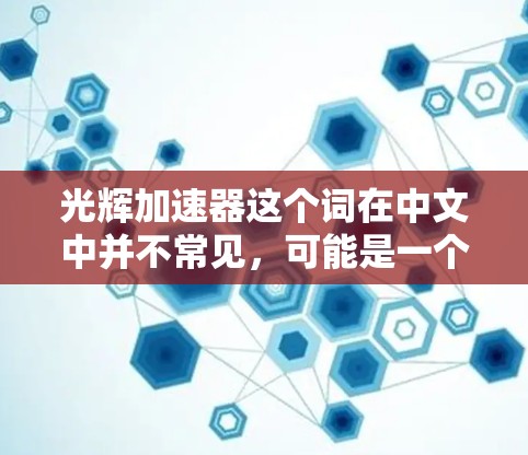 光辉加速器这个词在中文中并不常见,可能是一个特定领域的术语或品牌名。如果你指的是某个特定领域的加速技术或产品,可能需要更多的上下文来准确解释其含义 光辉加速器这个词在中文中并不常见,可能是一个特定领域的术语或品牌名。如果你指的是某个特定领域的加速技术或产品,可能需要更多的上下文来准确解释其含义