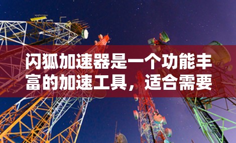 闪狐加速器是一个功能丰富的加速工具,适合需要快速提升性能或跑分的用户使用。以下是对该工具的总结和建议 闪狐加速器是一个功能丰富的加速工具,适合需要快速提升性能或跑分的用户使用。以下是对该工具的总结和建议