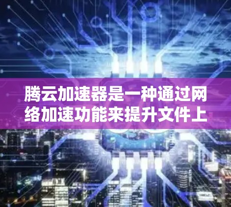 腾云加速器是一种通过网络加速功能来提升文件上传和下载速度的工具，适用于需要快速文件传输的用户。以下是关于腾云加速器的详细分析